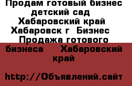 Продам готовый бизнес детский сад - Хабаровский край, Хабаровск г. Бизнес » Продажа готового бизнеса   . Хабаровский край